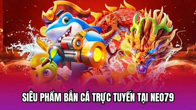 Siêu phẩm bắn cá trực tuyến tại neo79