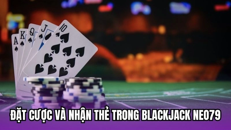 Đặt cược và nhận thẻ trong Blackjack Neo79